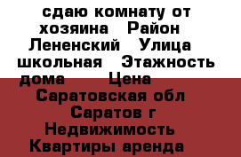 сдаю комнату от хозяина › Район ­ Лененский › Улица ­ школьная › Этажность дома ­ 5 › Цена ­ 6 000 - Саратовская обл., Саратов г. Недвижимость » Квартиры аренда   